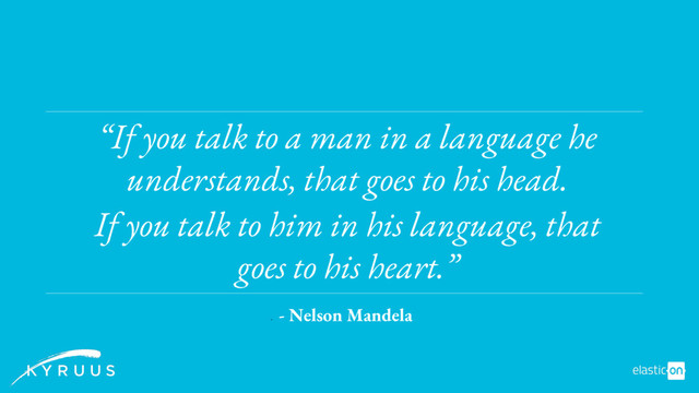 -
- Nelson Mandela
“If you talk to a man in a language he
understands, that goes to his head.
If you talk to him in his language, that
goes to his heart.”
