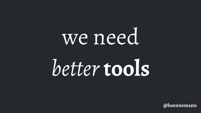 we need
better tools
@boennemann
