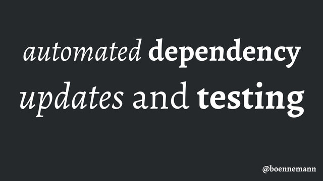 automated dependency
updates and testing
@boennemann
