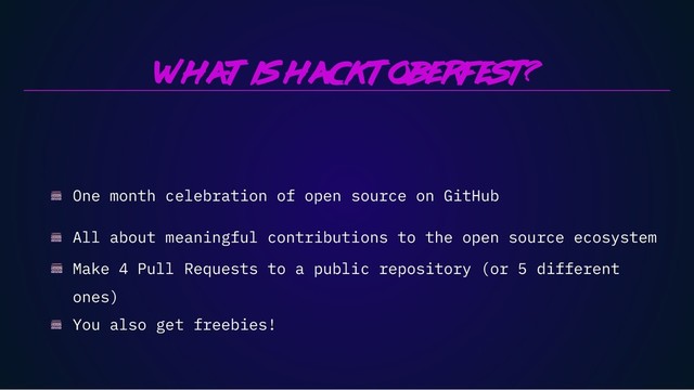 What is Hacktoberfest?
One month celebration of open source on GitHub
All about meaningful contributions to the open source ecosystem
Make 4 Pull Requests to a public repository (or 5 different
ones)
You also get freebies!
