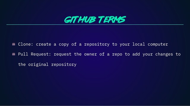 Clone: create a copy of a repository to your local computer
Pull Request: request the owner of a repo to add your changes to
the original repository
