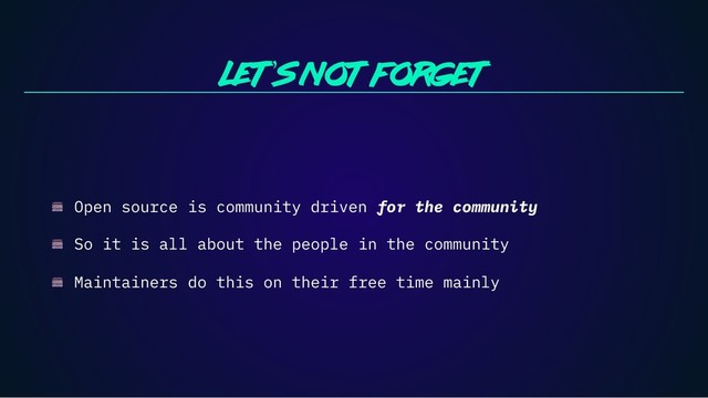 Let’s not forget
Open source is community driven for the community
So it is all about the people in the community
Maintainers do this on their free time mainly
