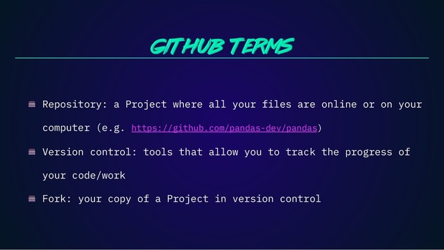 Repository: a Project where all your files are online or on your
computer (e.g. https://github.com/pandas-dev/pandas)
Version control: tools that allow you to track the progress of
your code/work
Fork: your copy of a Project in version control
