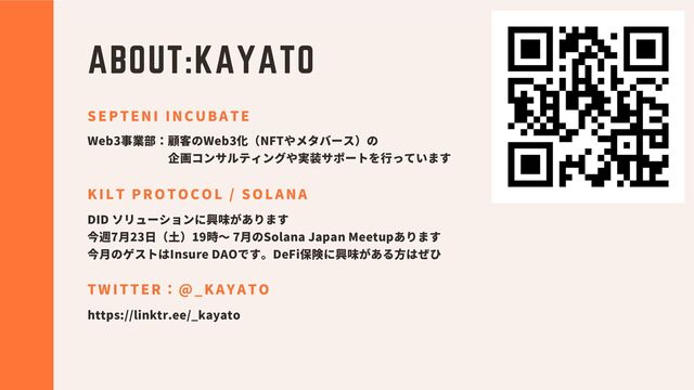 ABOUT:KAYATO
Web3事業部：顧客のWeb3化（NFTやメタバース）の
企画コンサルティングや実装サポートを行っています
SEPTENI INCUBATE
DID ソリューションに興味があります
今週7月23日（土）19時～ 7月のSolana Japan Meetupあります
今月のゲストはInsure DAOです。DeFi保険に興味がある方はぜひ
KILT PROTOCOL / SOLANA
https://linktr.ee/_kayato
TWITTER：@_KAYATO
