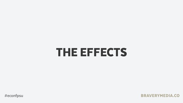 BRAVERYMEDIA.CO
THE EFFECTS
#econfpsu
