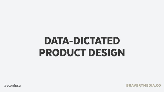 BRAVERYMEDIA.CO
DATA-DICTATED  
PRODUCT DESIGN
#econfpsu
