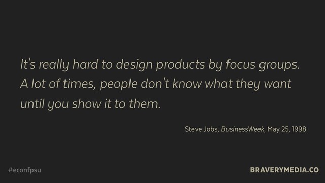 BRAVERYMEDIA.CO
#econfpsu
It's really hard to design products by focus groups.
A lot of times, people don't know what they want
until you show it to them.
Steve Jobs, BusinessWeek, May 25, 1998
