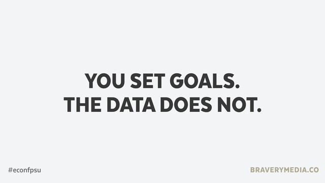 BRAVERYMEDIA.CO
YOU SET GOALS.
THE DATA DOES NOT.
#econfpsu
