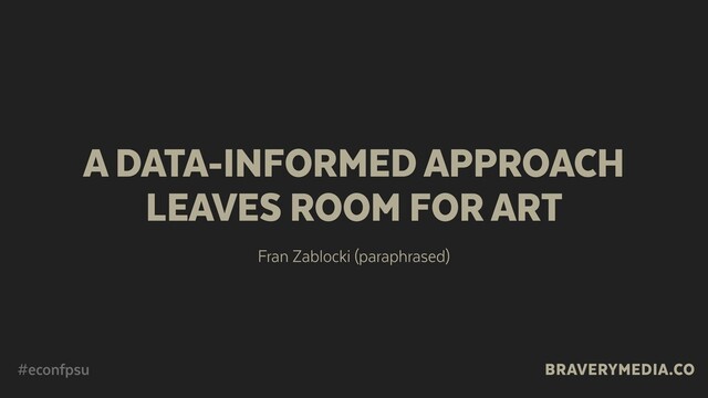 BRAVERYMEDIA.CO
A DATA-INFORMED APPROACH 
LEAVES ROOM FOR ART
Fran Zablocki (paraphrased)
#econfpsu
