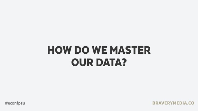 BRAVERYMEDIA.CO
HOW DO WE MASTER  
OUR DATA?
#econfpsu
