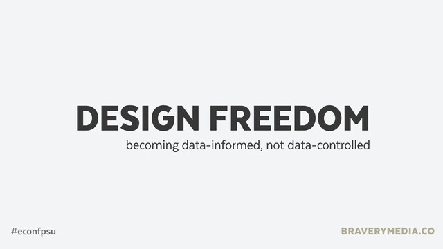 DESIGN FREEDOM
becoming data-informed, not data-controlled
BRAVERYMEDIA.CO
#econfpsu

