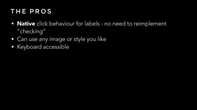 T H E P R O S
• Native click behaviour for labels - no need to reimplement
“checking”
• Can use any image or style you like
• Keyboard accessible
