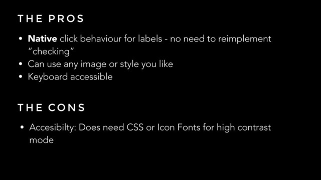 T H E P R O S
• Native click behaviour for labels - no need to reimplement
“checking”
• Can use any image or style you like
• Keyboard accessible
T H E CO N S
• Accesibilty: Does need CSS or Icon Fonts for high contrast
mode
