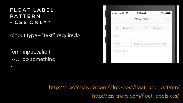 F L O A T L A B E L
P A T T E R N
- C S S O N L Y ?

form input:valid {
//… do something
}
http://bradfrostweb.com/blog/post/float-label-pattern/
http://css-tricks.com/float-labels-css/
