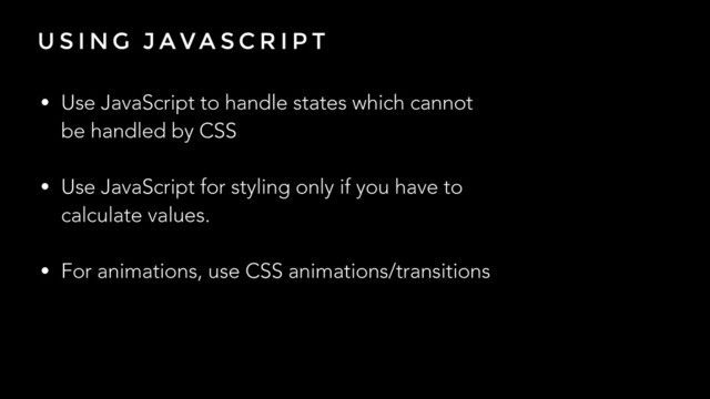 U S I N G J AVA S C R I P T
• Use JavaScript to handle states which cannot
be handled by CSS
!
• Use JavaScript for styling only if you have to
calculate values.
!
• For animations, use CSS animations/transitions
