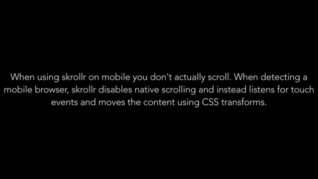 When using skrollr on mobile you don't actually scroll. When detecting a
mobile browser, skrollr disables native scrolling and instead listens for touch
events and moves the content using CSS transforms.
