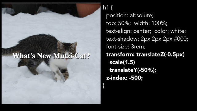 h1 {
position: absolute;
top: 50%; width: 100%;
text-align: center; color: white;
text-shadow: 2px 2px 2px #000;
font-size: 3rem;
transform: translateZ(-0.5px)
scale(1.5)
translateY(-50%);
z-index: -500;
}
