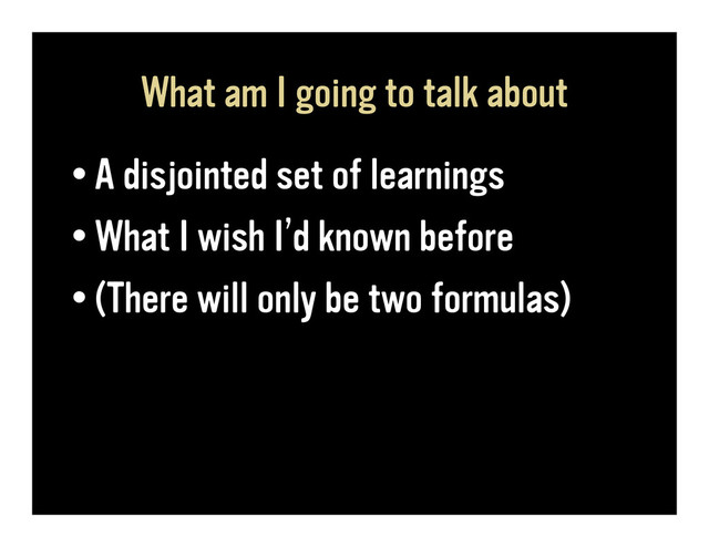 What am I going to talk about
• A disjointed set of learnings
• What I wish I’d known before
• (There will only be two formulas)
