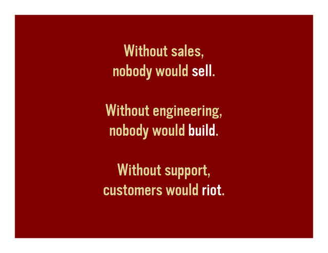 Without sales,
nobody would sell.
Without engineering,
nobody would build.
Without support,
customers would riot.
