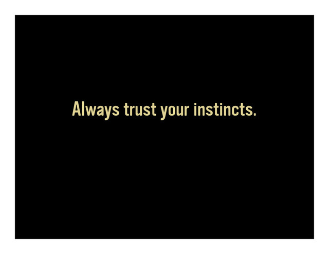 Always trust your instincts.
