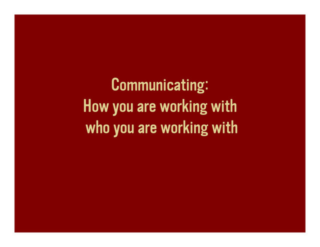 Communicating:
How you are working with
who you are working with

