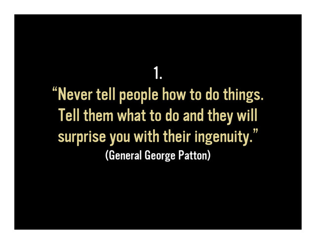 1.
“Never tell people how to do things.
Tell them what to do and they will
surprise you with their ingenuity.”
(General George Patton)

