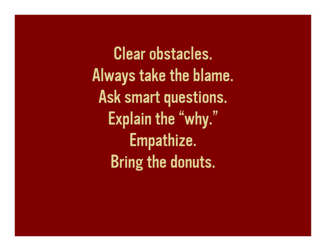 Clear obstacles.
Always take the blame.
Ask smart questions.
Explain the “why.”
Empathize.
Bring the donuts.
