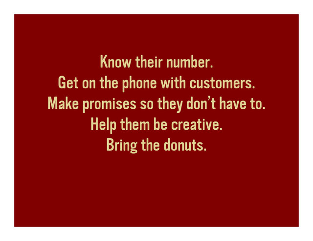 Know their number.
Get on the phone with customers.
Make promises so they don’t have to.
Help them be creative.
Bring the donuts.
