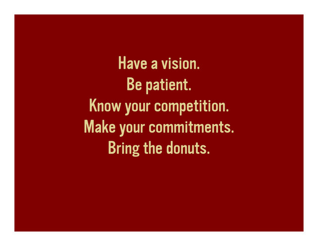 Have a vision.
Be patient.
Know your competition.
Make your commitments.
Bring the donuts.
