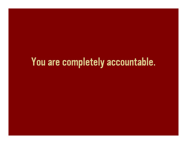 You are completely accountable.
