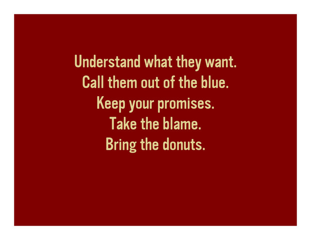 Understand what they want.
Call them out of the blue.
Keep your promises.
Take the blame.
Bring the donuts.

