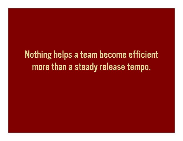 Nothing helps a team become efficient
more than a steady release tempo.

