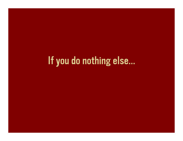 If you do nothing else…
