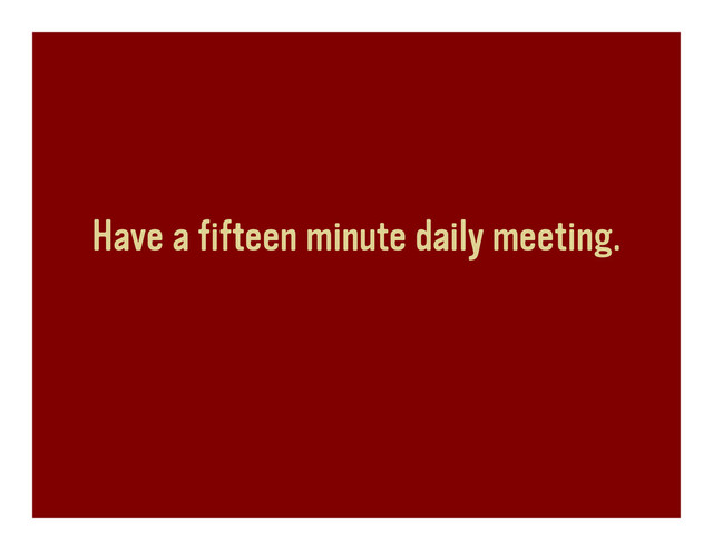 Have a fifteen minute daily meeting.
