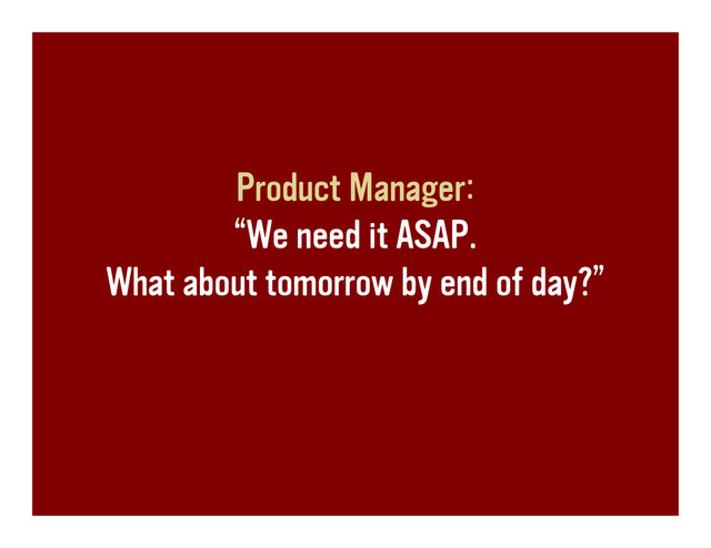 Product Manager:
“We need it ASAP.
What about tomorrow by end of day?”
