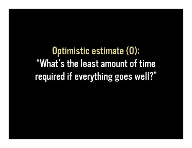 Optimistic estimate (O):
“What’s the least amount of time
required if everything goes well?”
