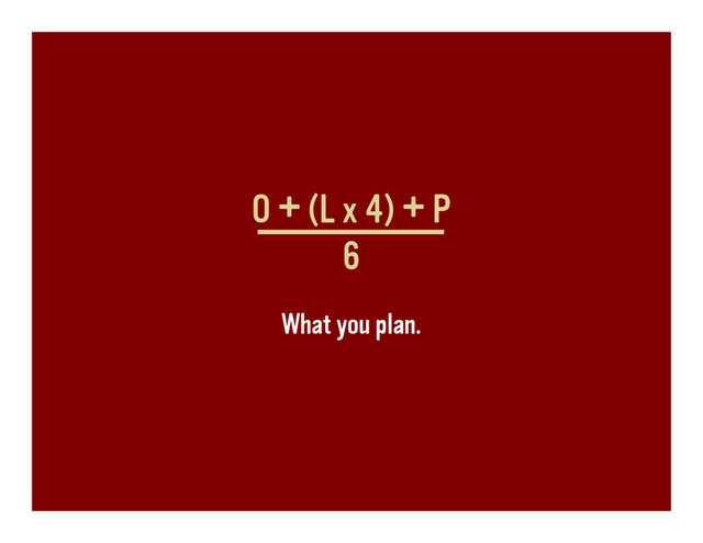 O + (L x 4) + P
6
What you plan.
