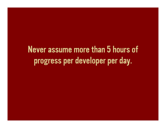 Never assume more than 5 hours of
progress per developer per day.
