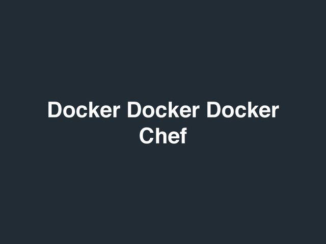 Docker Docker Docker
Chef
