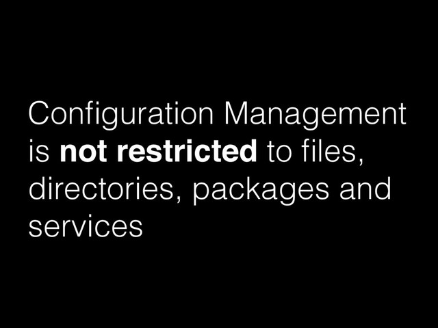 Conﬁguration Management
is not restricted to ﬁles,
directories, packages and
services
