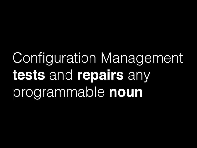 Conﬁguration Management
tests and repairs any
programmable noun
