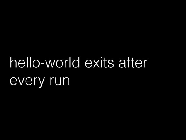 hello-world exits after
every run
