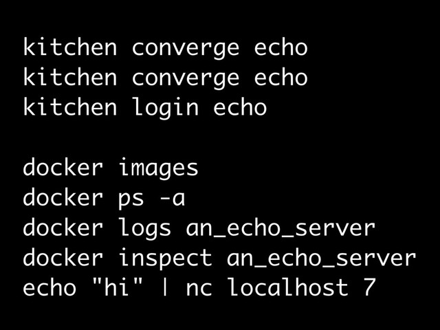 kitchen converge echo
kitchen converge echo
kitchen login echo
docker images
docker ps -a
docker logs an_echo_server
docker inspect an_echo_server
echo "hi" | nc localhost 7
