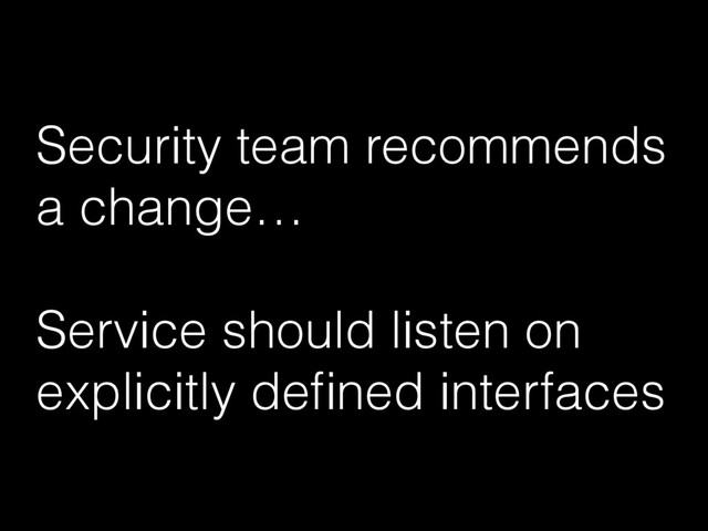 Security team recommends
a change…
Service should listen on
explicitly deﬁned interfaces
