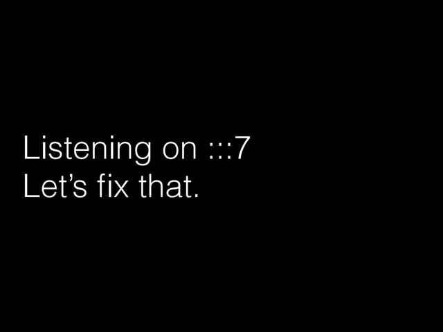 Listening on :::7
Let’s ﬁx that.
