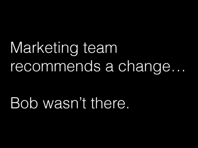 Marketing team
recommends a change…
Bob wasn’t there.
