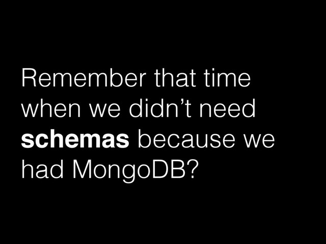 Remember that time
when we didn’t need
schemas because we
had MongoDB?
