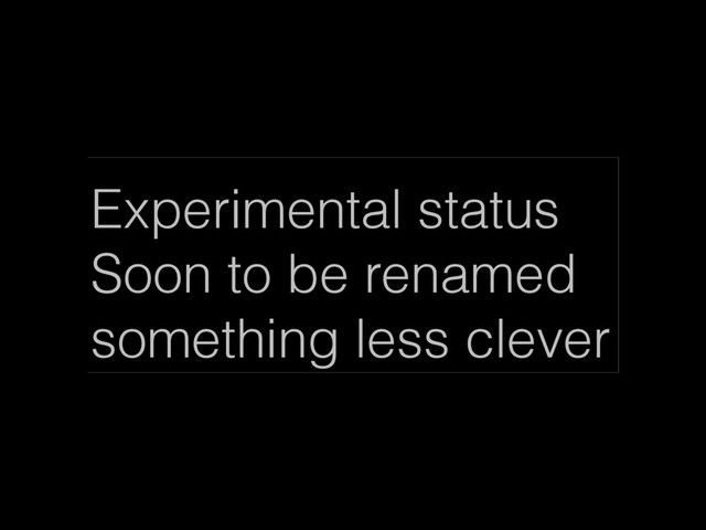 Experimental status
Soon to be renamed
something less clever
