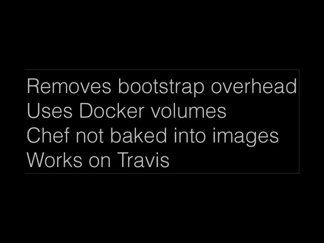 Removes bootstrap overhead
Uses Docker volumes
Chef not baked into images
Works on Travis
