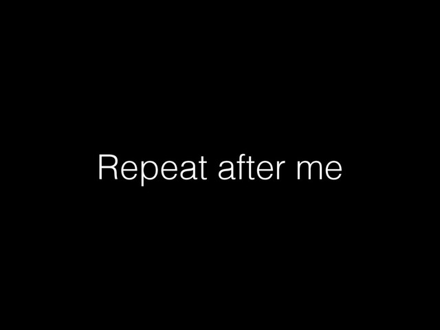 Repeat after me
